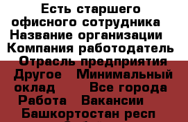 Есть старшего офисного сотрудника › Название организации ­ Компания-работодатель › Отрасль предприятия ­ Другое › Минимальный оклад ­ 1 - Все города Работа » Вакансии   . Башкортостан респ.,Сибай г.